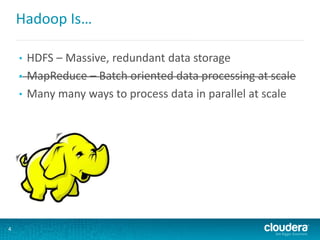 Hadoop Is…
• HDFS – Massive, redundant data storage
• MapReduce – Batch oriented data processing at scale
• Many many ways to process data in parallel at scale
4
 
