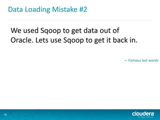 Data Loading Mistake #2
46
We used Sqoop to get data out of
Oracle. Lets use Sqoop to get it back in.
— Famous last words
 
