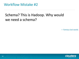 Workflow Mistake #2
54
Schema? This is Hadoop. Why would
we need a schema?
— Famous last words
 