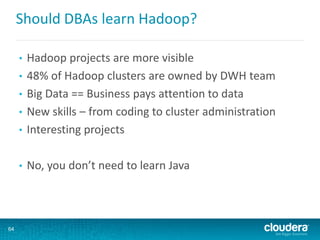Should DBAs learn Hadoop?
• Hadoop projects are more visible
• 48% of Hadoop clusters are owned by DWH team
• Big Data == Business pays attention to data
• New skills – from coding to cluster administration
• Interesting projects
• No, you don’t need to learn Java
64
 