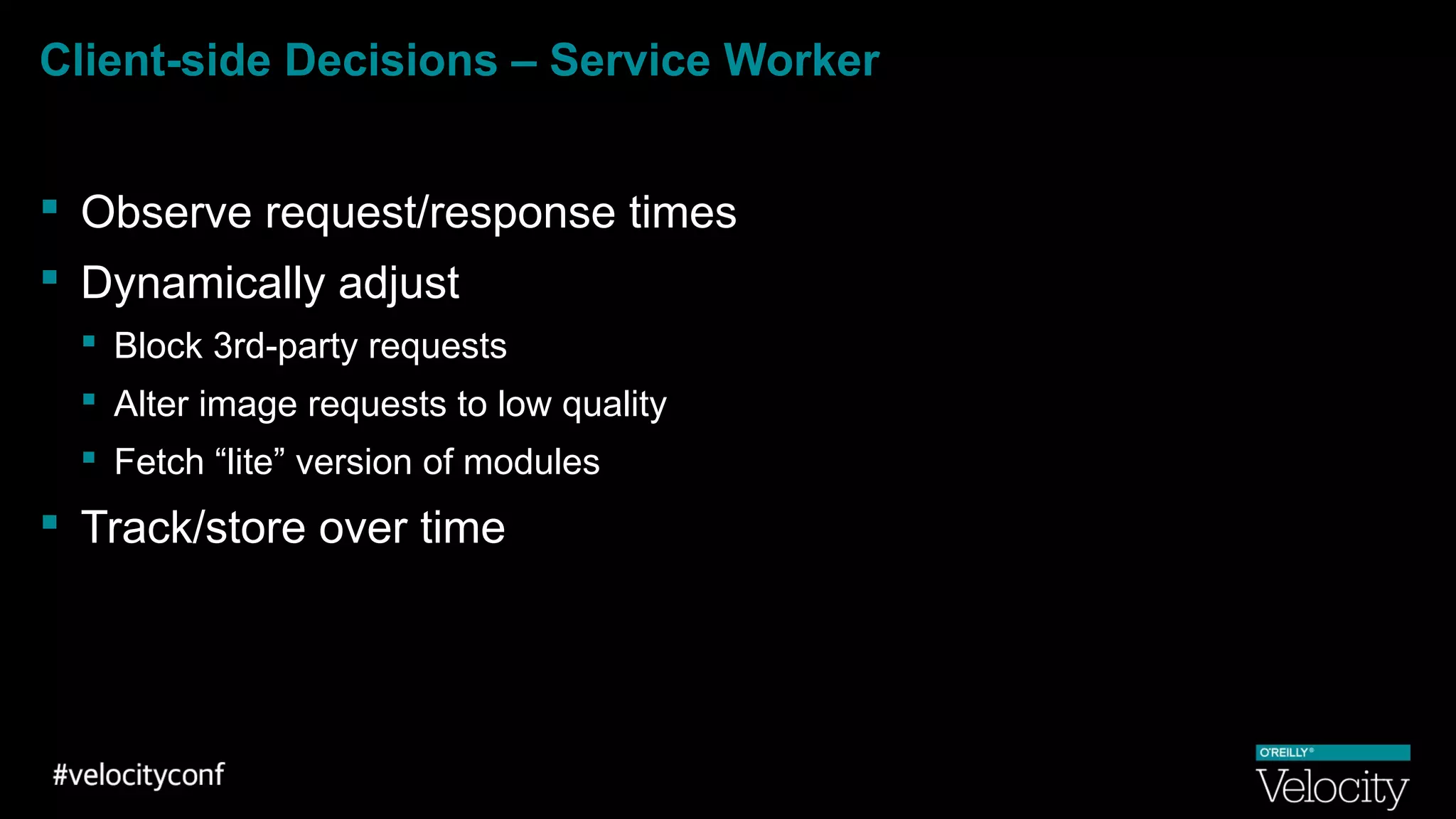Client-side Decisions – Service Worker
 Observe request/response times
 Dynamically adjust
 Block 3rd-party requests
 Alter image requests to low quality
 Fetch “lite” version of modules
 Track/store over time
 