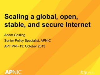 Scaling a global, open, 
stable, and secure Internet 
Adam Gosling 
Senior Policy Specialist, APNIC 
APT PRF-13: October 2013 
 
