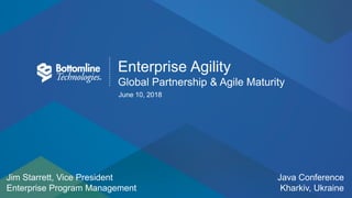 1
Enterprise Agility
Global Partnership & Agile Maturity
June 10, 2018
Jim Starrett, Vice President
Enterprise Program Management
Java Conference
Kharkiv, Ukraine
 