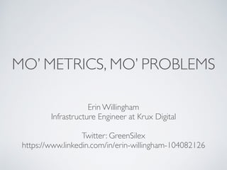 MO’ METRICS, MO’ PROBLEMS
Erin Willingham
Infrastructure Engineer at Krux Digital
Twitter: GreenSilex
https://www.linkedin.com/in/erin-willingham-104082126
 