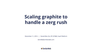 Scaling graphite to
handle a zerg rush
December 11, 2016 | Daniel Ben-Zvi, VP of R&D, SaaS Platform
danielb@similarweb.com
 