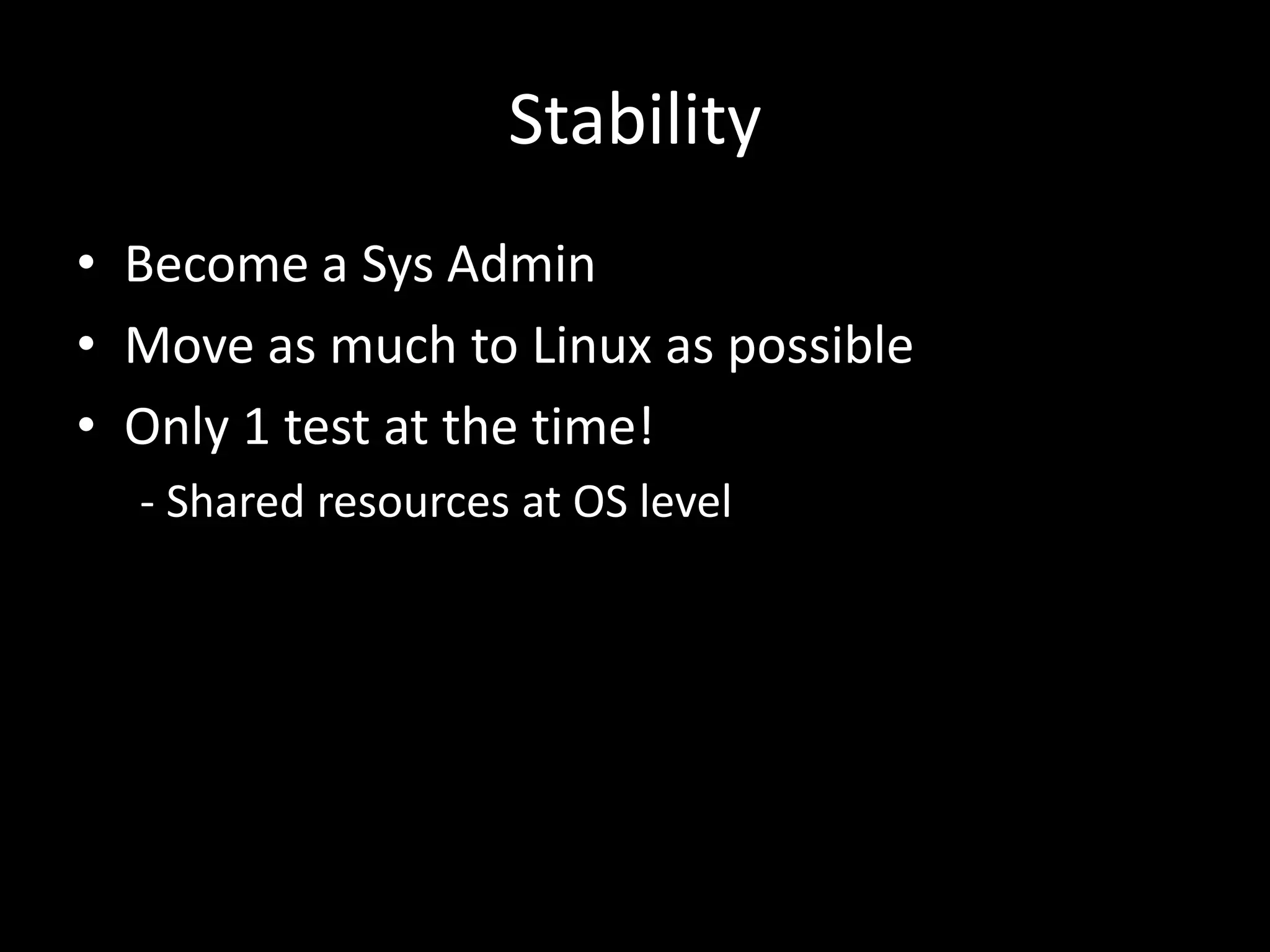 Stability 
• Become a Sys Admin 
• Move as much to Linux as possible 
• Only 1 test at the time! 
- Shared resources at OS level 
 