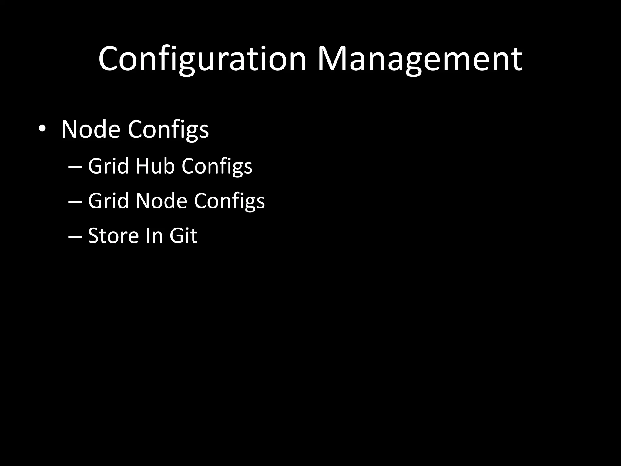 Configuration Management 
• Node Configs 
– Grid Hub Configs 
– Grid Node Configs 
– Store In Git 
 