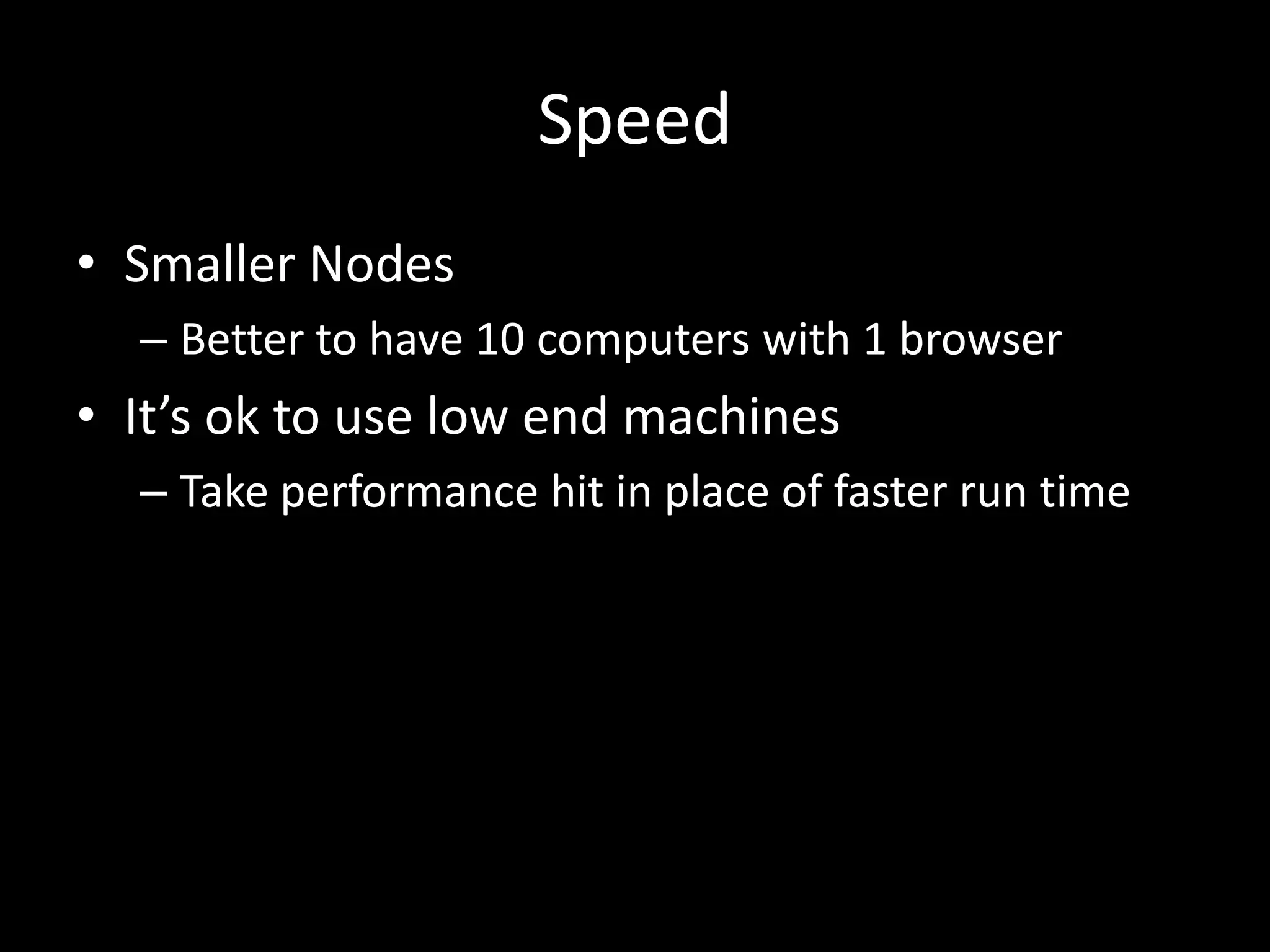 Speed 
• Smaller Nodes 
– Better to have 10 computers with 1 browser 
• It’s ok to use low end machines 
– Take performance hit in place of faster run time 
 