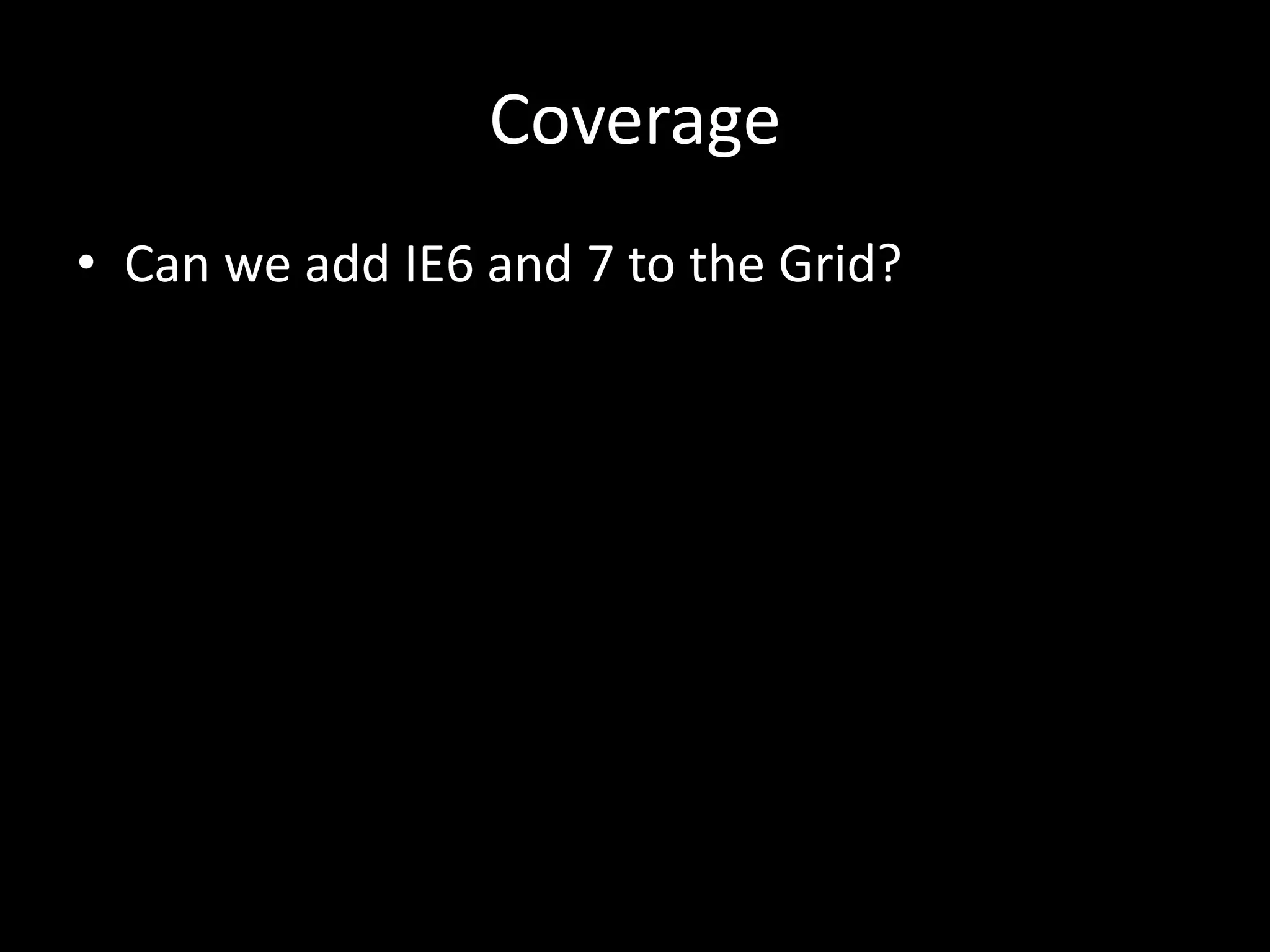 Coverage 
• Can we add IE6 and 7 to the Grid? 
 