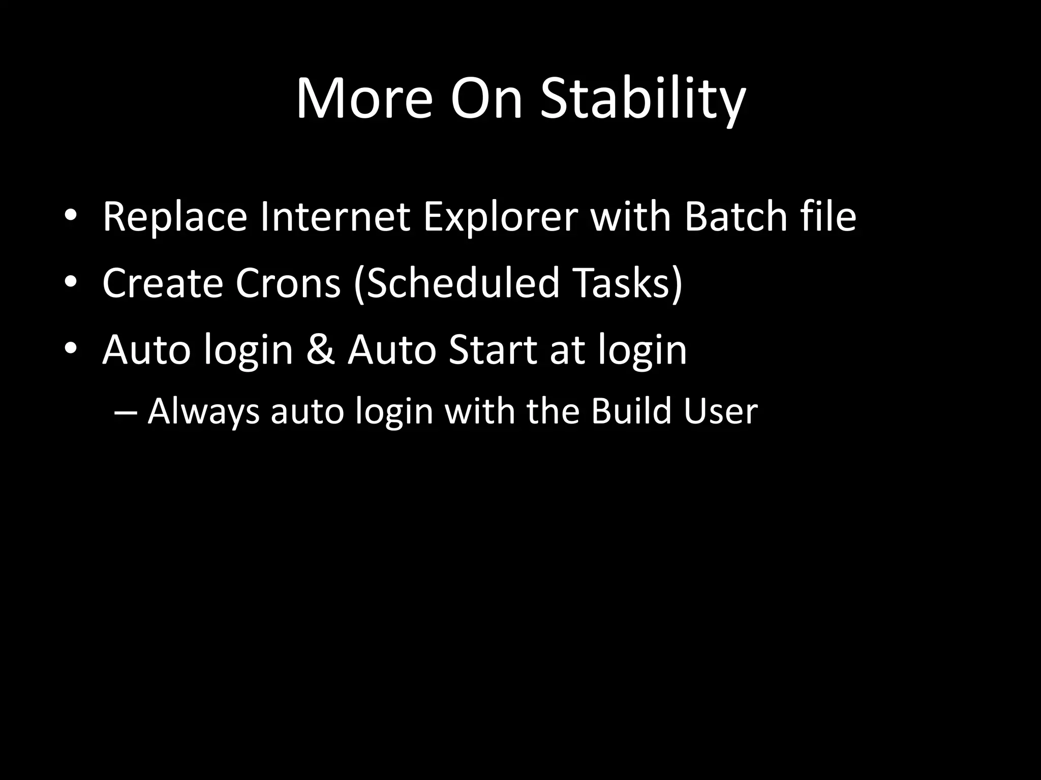 More On Stability 
• Replace Internet Explorer with Batch file 
• Create Crons (Scheduled Tasks) 
• Auto login & Auto Start at login 
– Always auto login with the Build User 
 