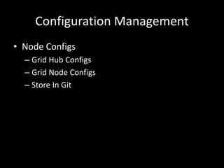 Configuration Management 
• Node Configs 
– Grid Hub Configs 
– Grid Node Configs 
– Store In Git 
 