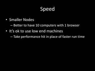 Speed 
• Smaller Nodes 
– Better to have 10 computers with 1 browser 
• It’s ok to use low end machines 
– Take performance hit in place of faster run time 
 