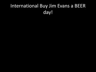 International Buy Jim Evans a BEER 
day! 
 