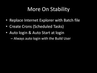 More On Stability 
• Replace Internet Explorer with Batch file 
• Create Crons (Scheduled Tasks) 
• Auto login & Auto Start at login 
– Always auto login with the Build User 
 