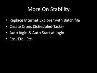 More On Stability 
• Replace Internet Explorer with Batch file 
• Create Crons (Scheduled Tasks) 
• Auto login & Auto Start at login 
• Etc.. Etc.. Etc.. 
 