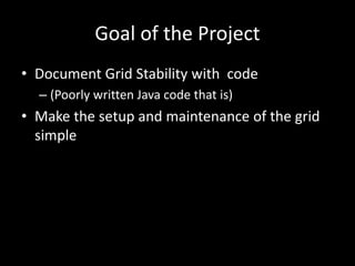 Goal of the Project 
• Document Grid Stability with code 
– (Poorly written Java code that is) 
• Make the setup and maintenance of the grid 
simple 
 