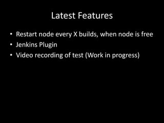 Latest Features 
• Restart node every X builds, when node is free 
• Jenkins Plugin 
• Video recording of test (Work in progress) 
 