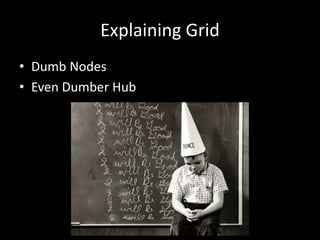 Explaining Grid 
• Dumb Nodes 
• Even Dumber Hub 
 