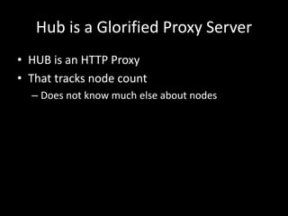 Hub is a Glorified Proxy Server 
• HUB is an HTTP Proxy 
• That tracks node count 
– Does not know much else about nodes 
 