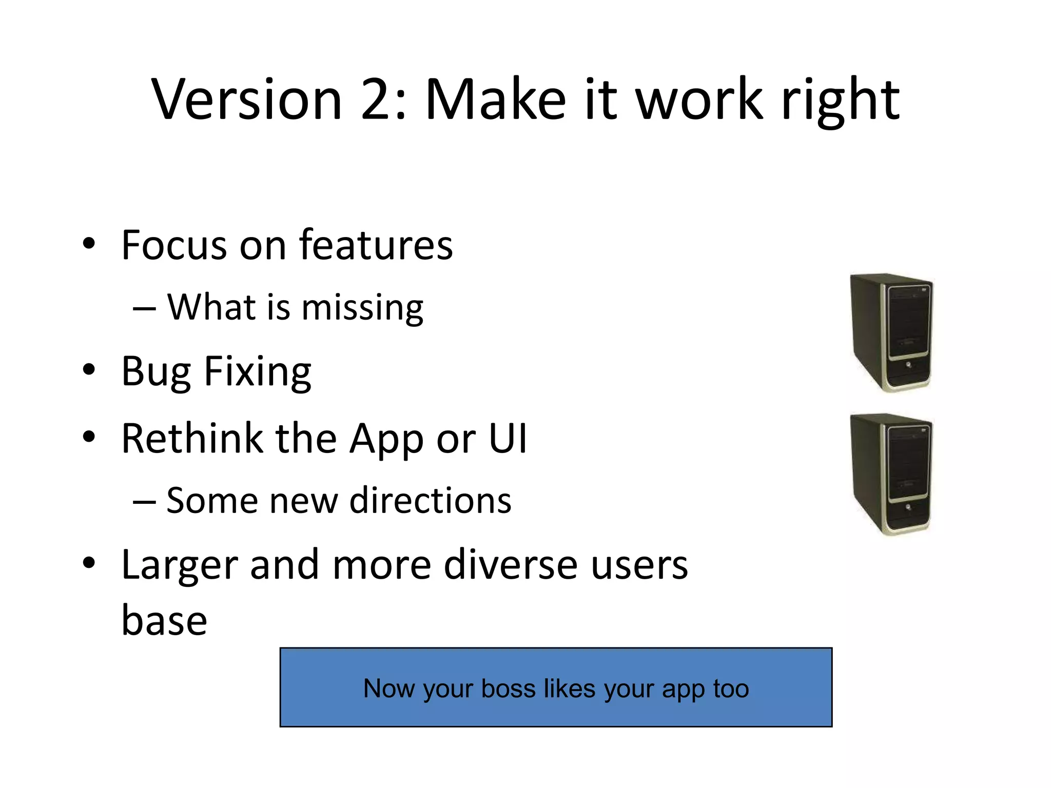 Version 2: Make it work right

• Focus on features
  – What is missing
• Bug Fixing
• Rethink the App or UI
  – Some new directions
• Larger and more diverse users
  base
               Now your boss likes your app too
 