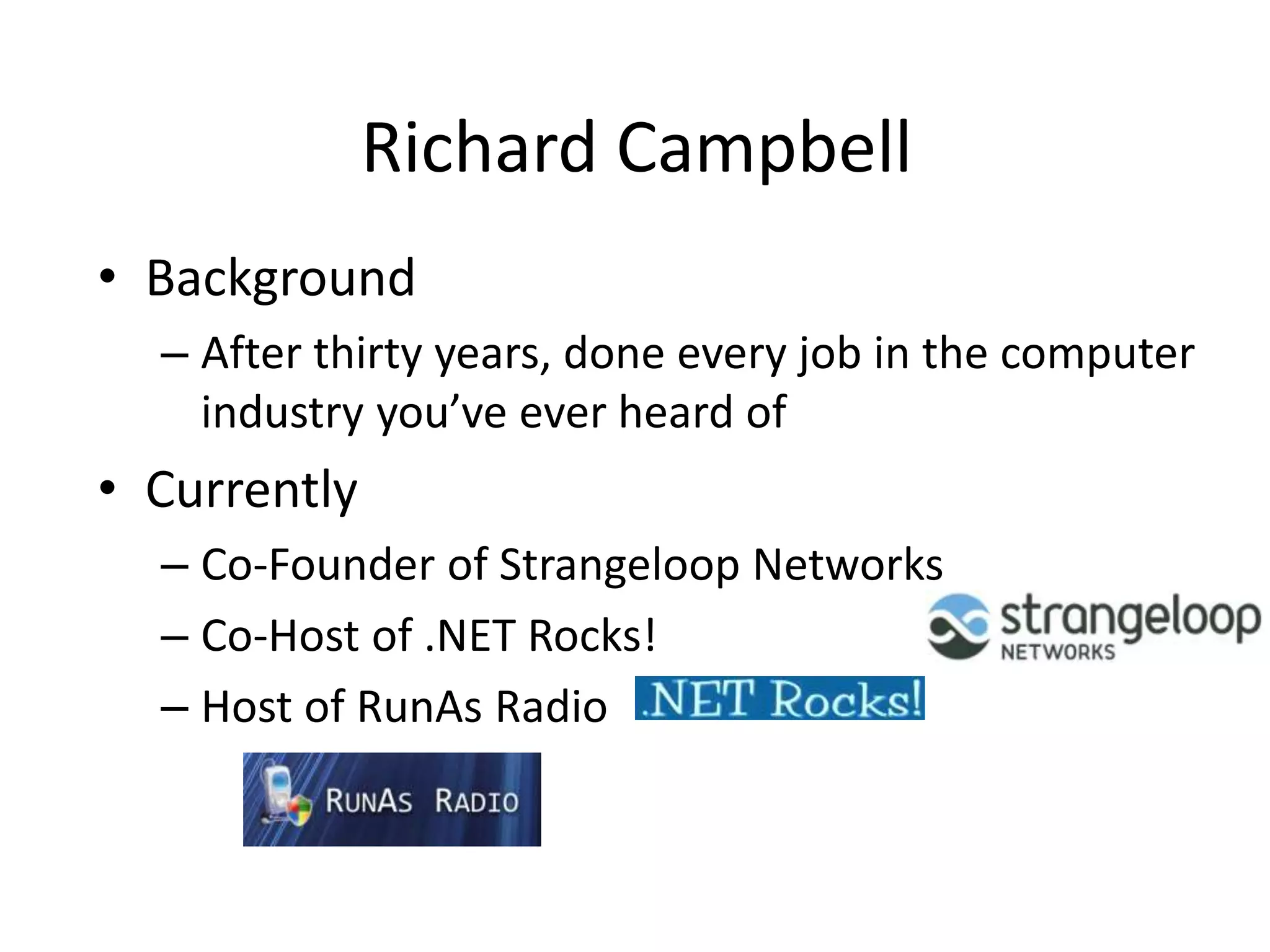 Richard Campbell
• Background
  – After thirty years, done every job in the computer
    industry you’ve ever heard of
• Currently
  – Co-Founder of Strangeloop Networks
  – Co-Host of .NET Rocks!
  – Host of RunAs Radio
 