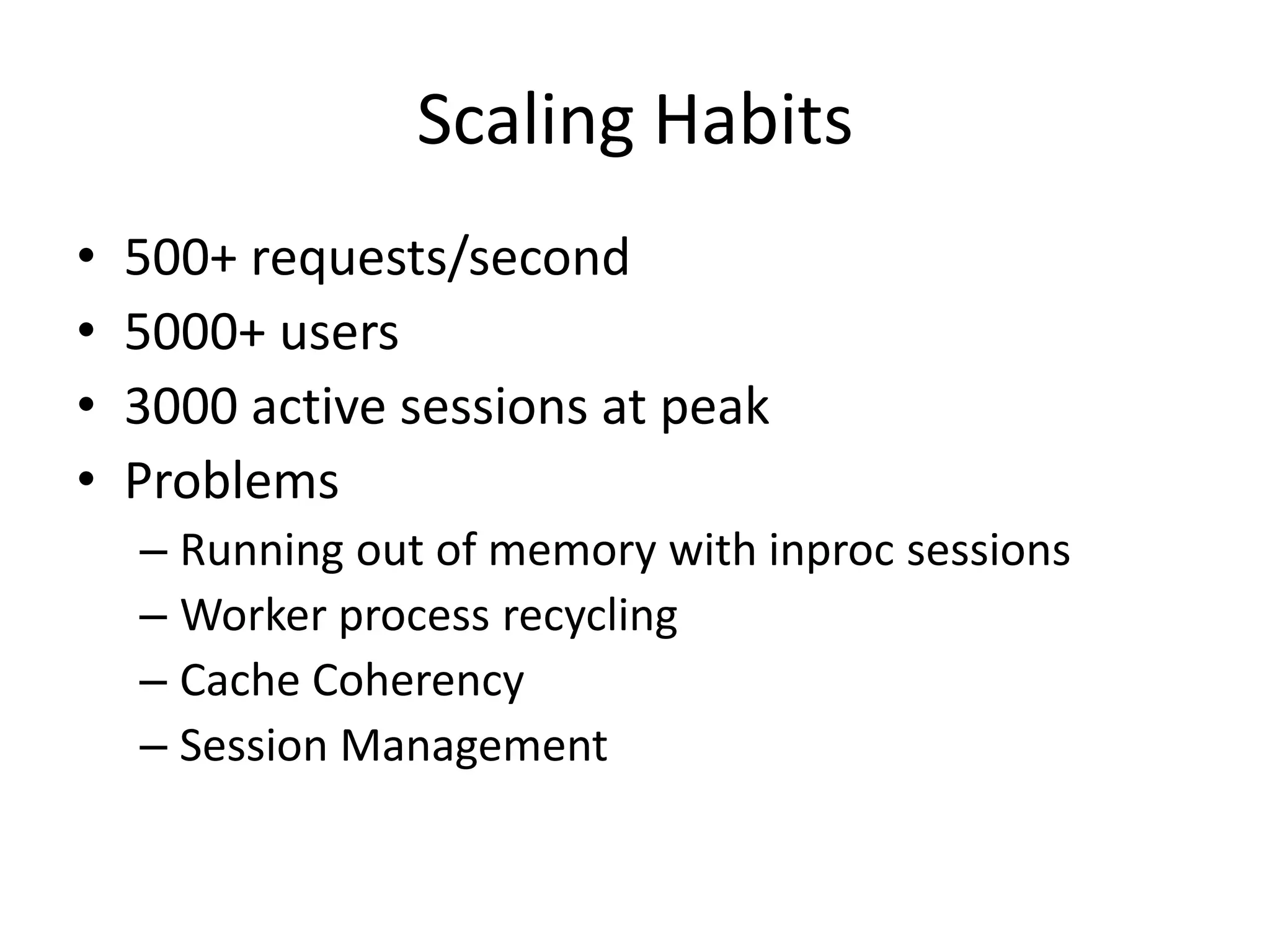 Scaling Habits
•   500+ requests/second
•   5000+ users
•   3000 active sessions at peak
•   Problems
    – Running out of memory with inproc sessions
    – Worker process recycling
    – Cache Coherency
    – Session Management
 