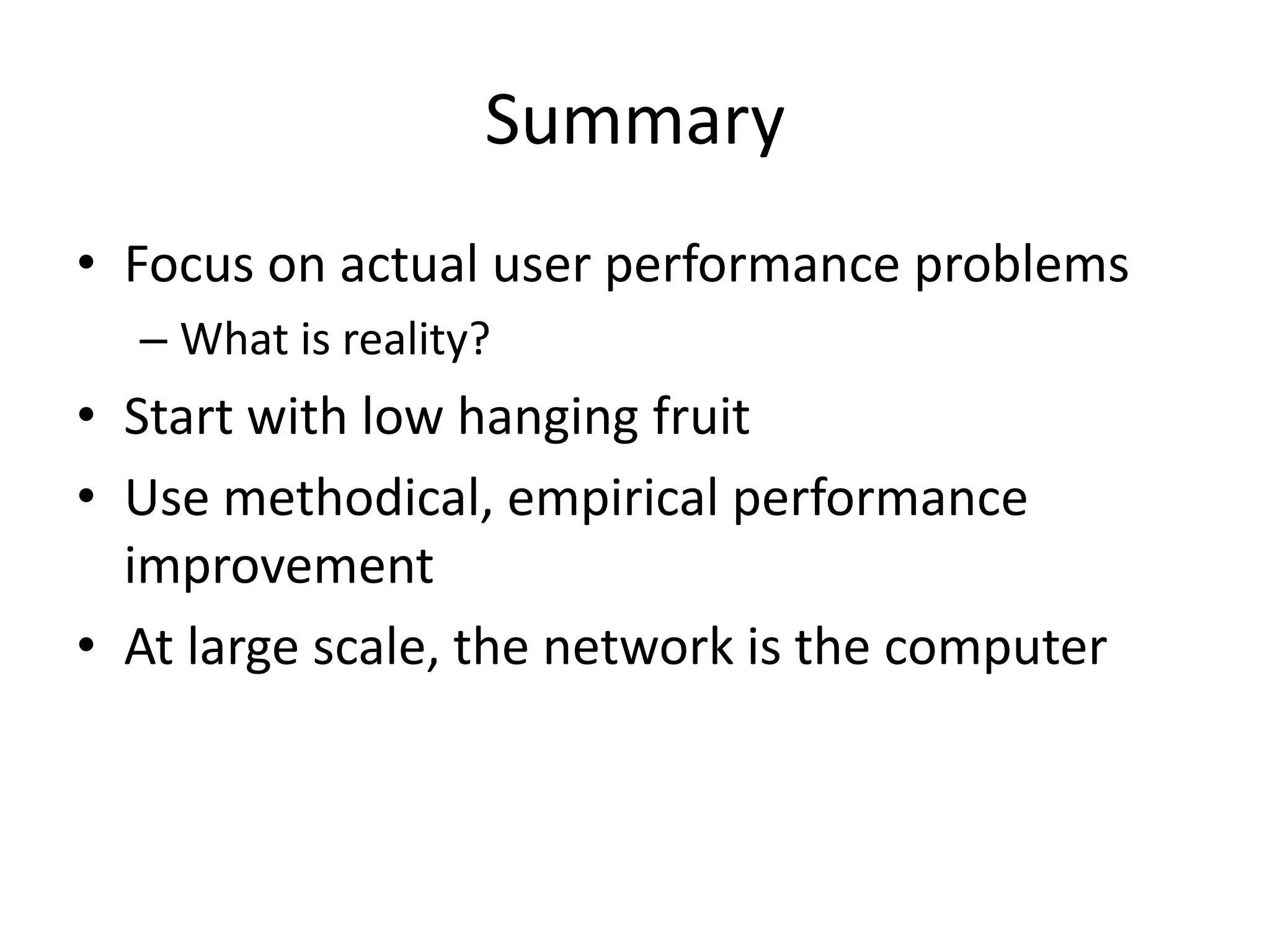 Summary
• Focus on actual user performance problems
  – What is reality?
• Start with low hanging fruit
• Use methodical, empirical performance
  improvement
• At large scale, the network is the computer
 