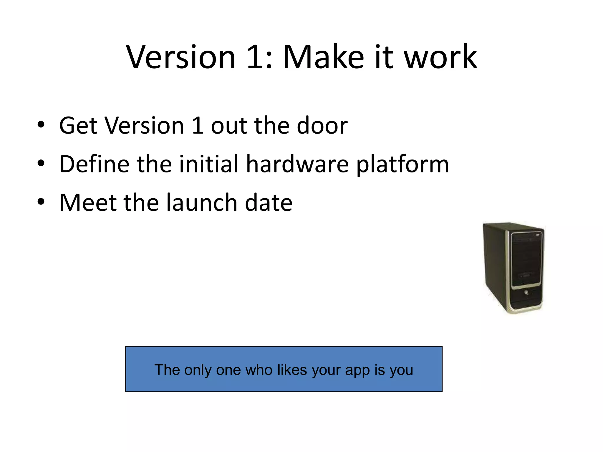 Version 1: Make it work
• Get Version 1 out the door
• Define the initial hardware platform
• Meet the launch date




          The only one who likes your app is you
 