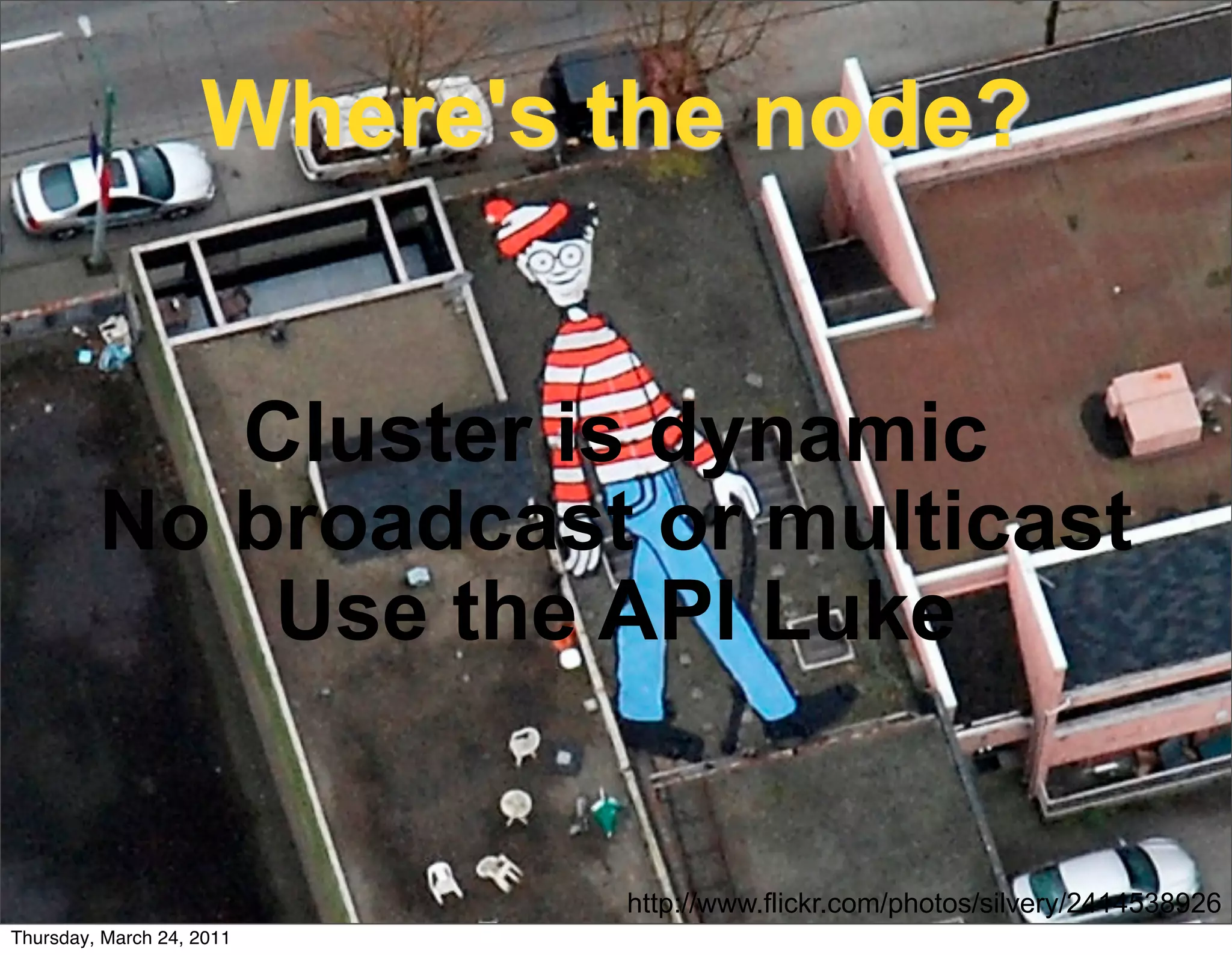 Where's the node?


            Cluster is dynamic
         No broadcast or multicast
             Use the API Luke


                            http://www.flickr.com/photos/silvery/2414538926
Thursday, March 24, 2011
 