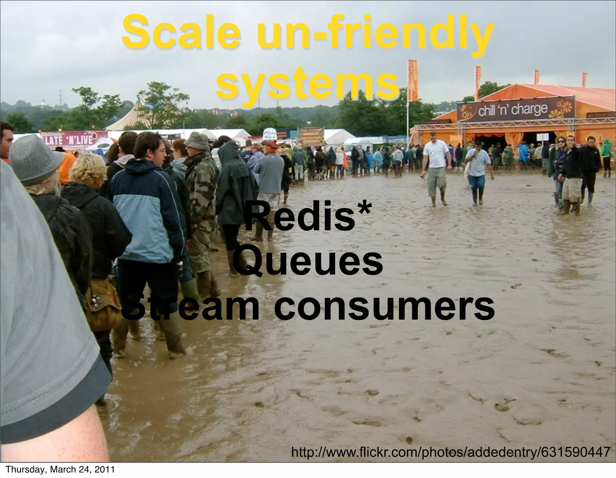 Scale un-friendly
                               systems

                                Redis*
                                Queues
                           Stream consumers


                                  http://www.flickr.com/photos/addedentry/631590447
Thursday, March 24, 2011
 