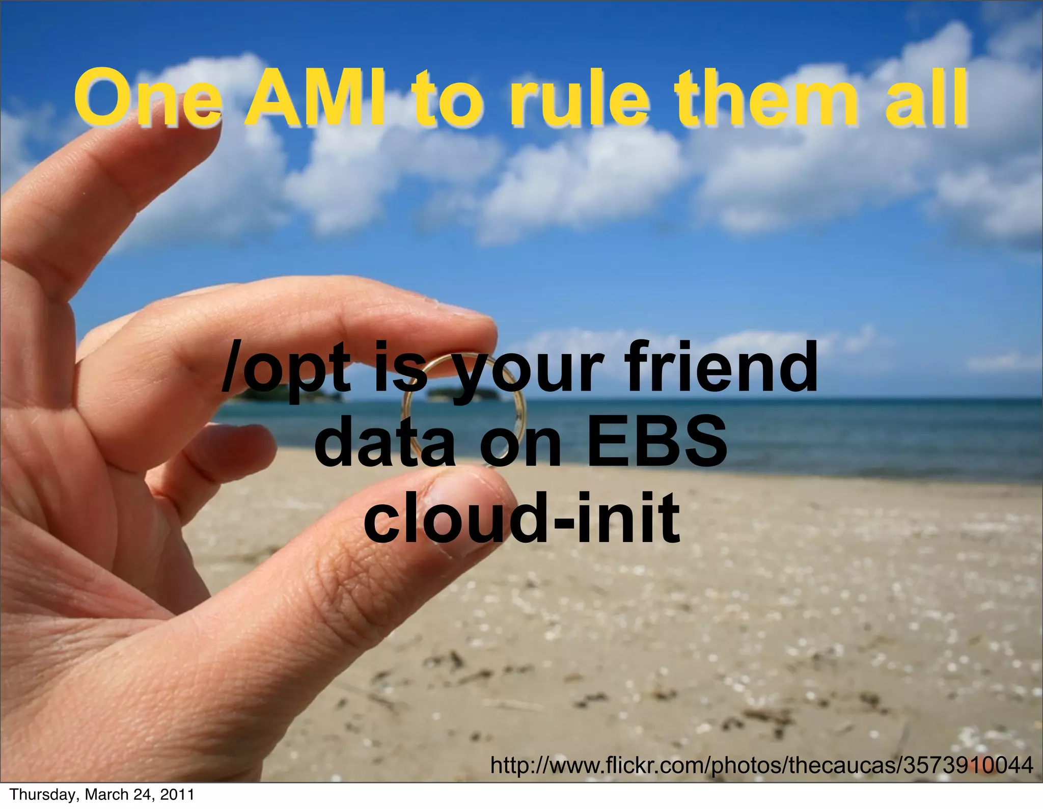 One AMI to rule them all


                           /opt is your friend
                              data on EBS
                                cloud-init


                                   http://www.flickr.com/photos/thecaucas/3573910044
Thursday, March 24, 2011
 