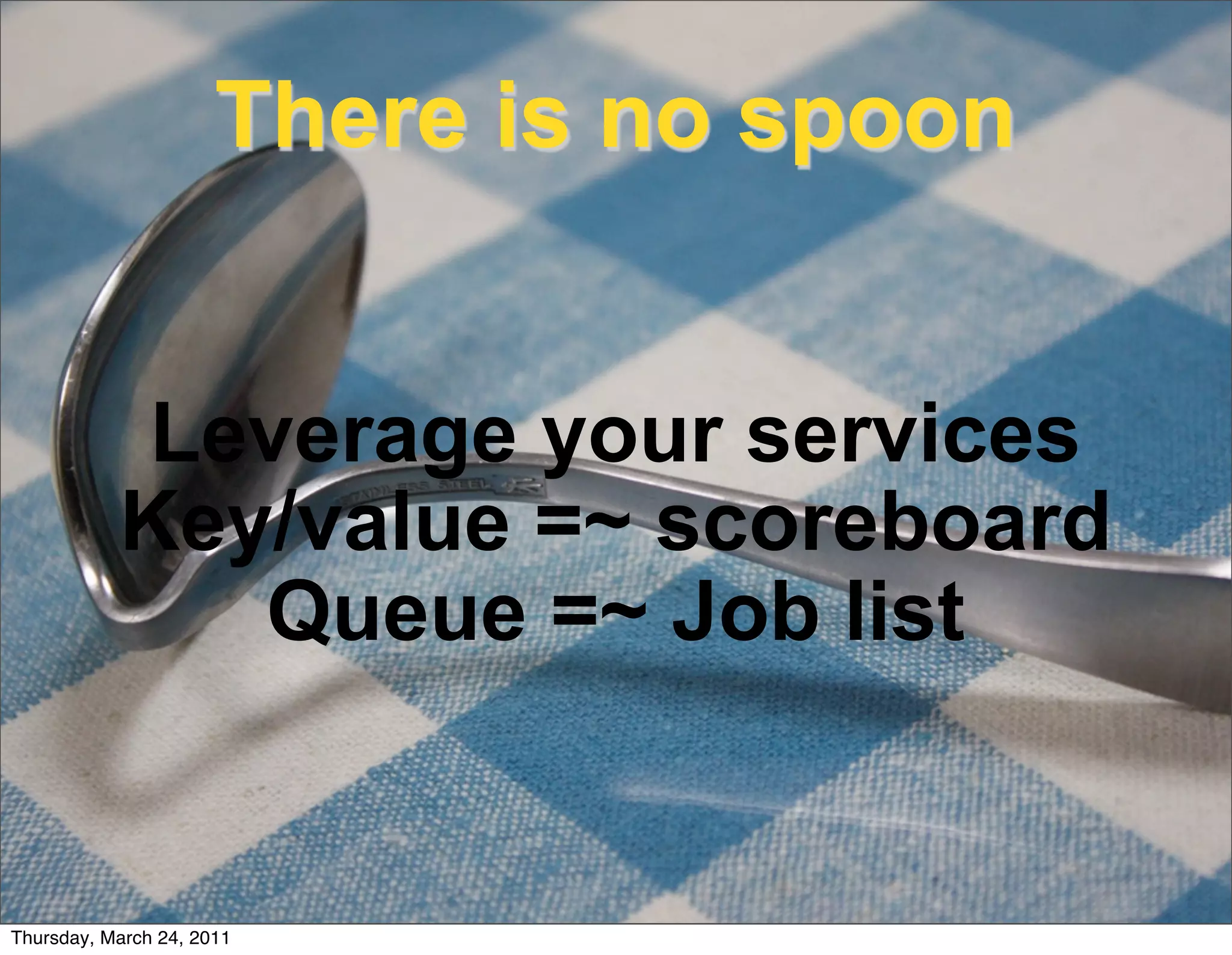 There is no spoon


           Leverage your services
           Key/value =~ scoreboard
              Queue =~ Job list


Thursday, March 24, 2011
 