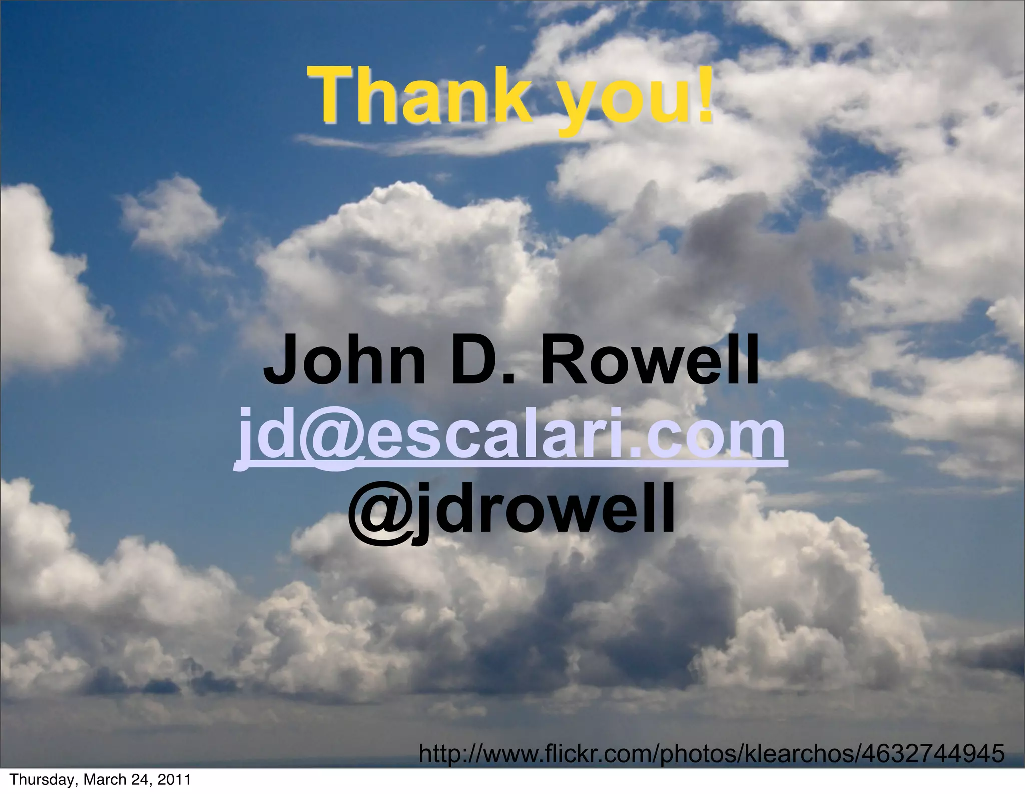 Thank you!


                            John D. Rowell
                           jd@escalari.com
                              @jdrowell


                               http://www.flickr.com/photos/klearchos/4632744945
Thursday, March 24, 2011
 