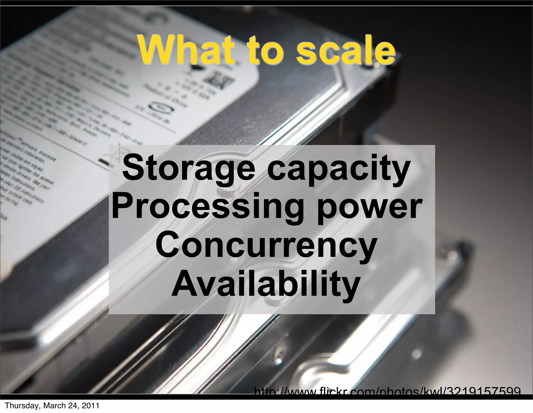 What to scale

                           Storage capacity
                           Processing power
                             Concurrency
                              Availability

                                  http://www.flickr.com/photos/kwl/3219157599
Thursday, March 24, 2011
 