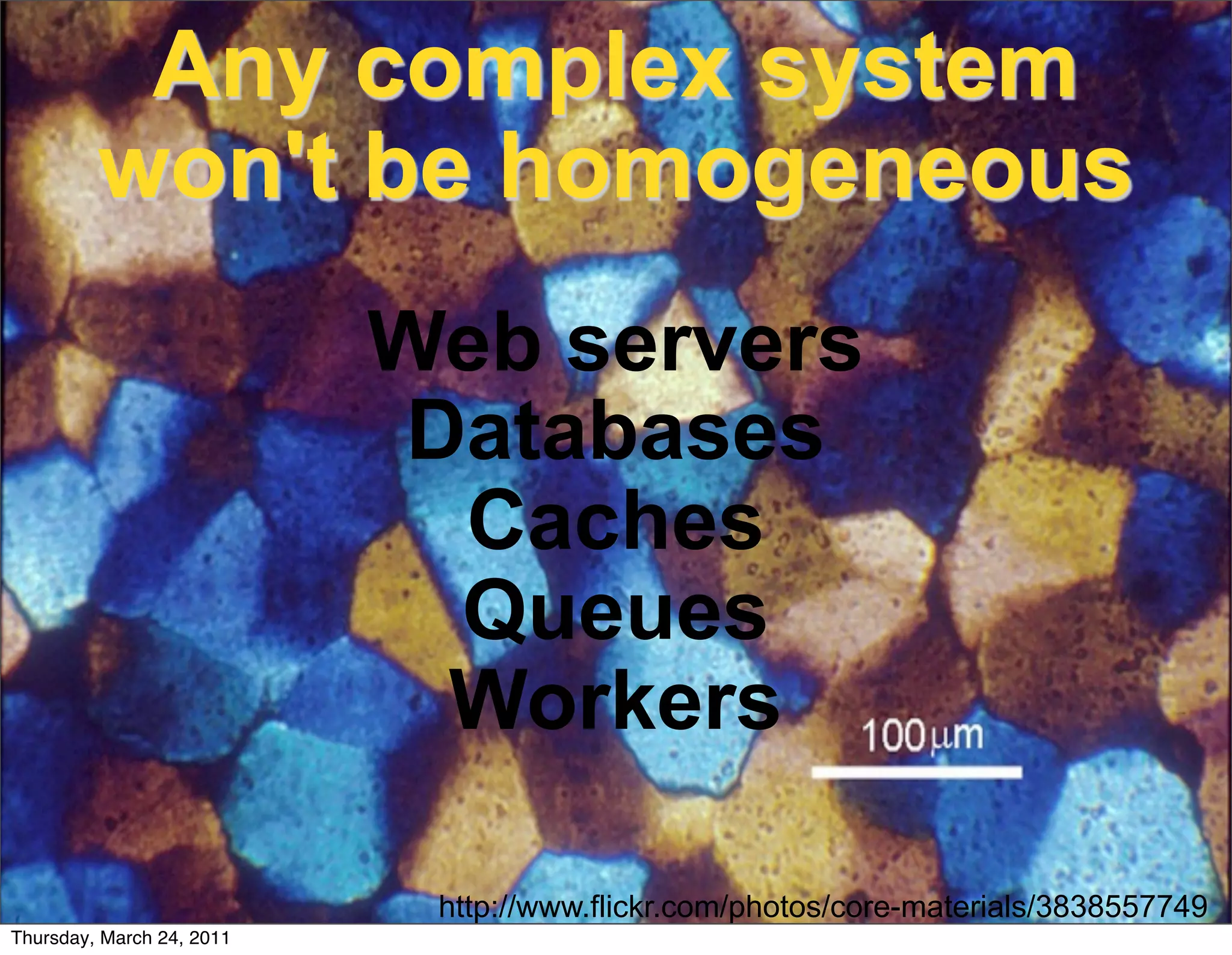 Any complex system
         won't be homogeneous
                           Web servers
                            Databases
                             Caches
                             Queues
                             Workers

                            http://www.flickr.com/photos/core-materials/3838557749
Thursday, March 24, 2011
 