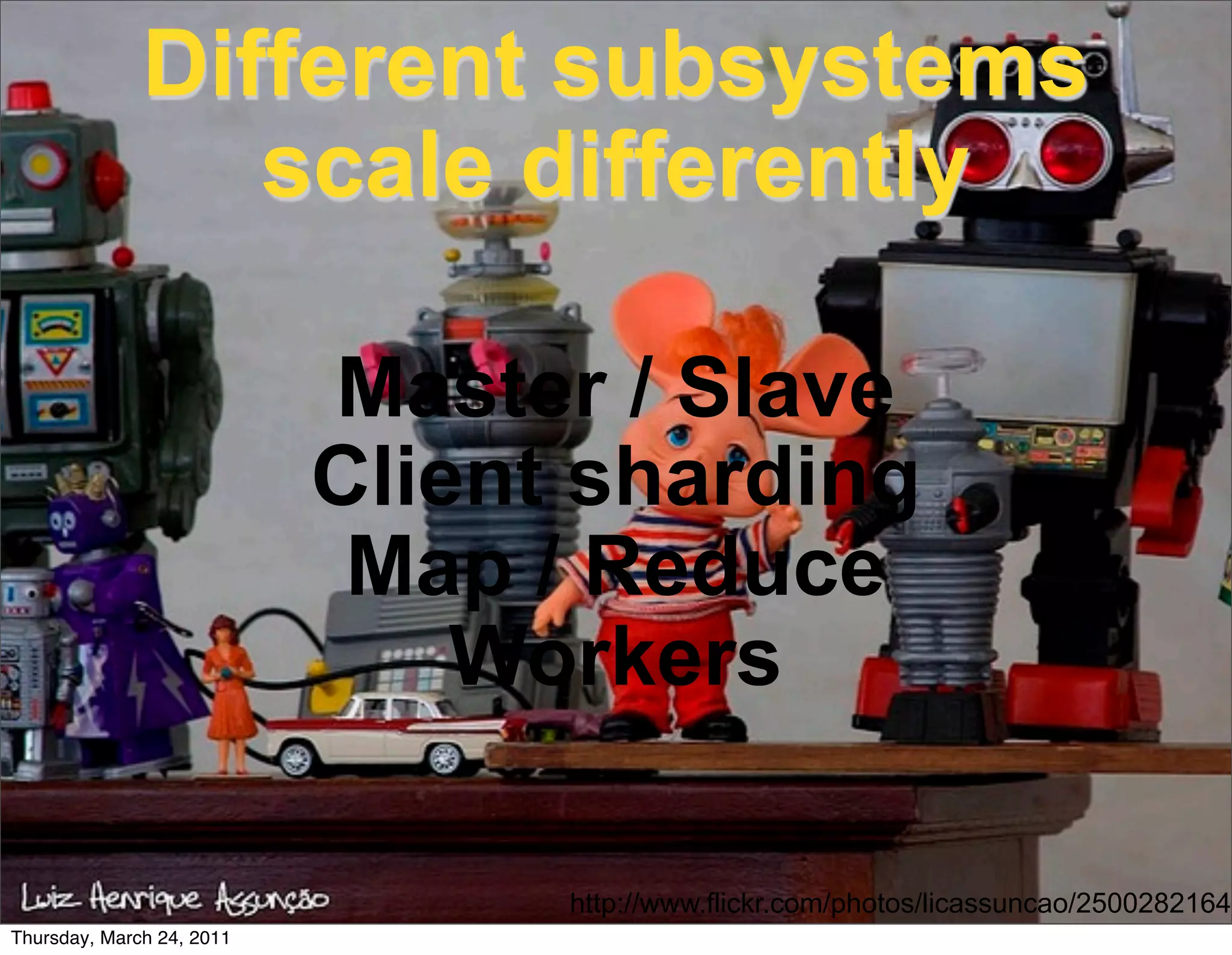 Different subsystems
                 scale differently

                           Master / Slave
                           Client sharding
                            Map / Reduce
                               Workers

                                 http://www.flickr.com/photos/licassuncao/2500282164
Thursday, March 24, 2011
 