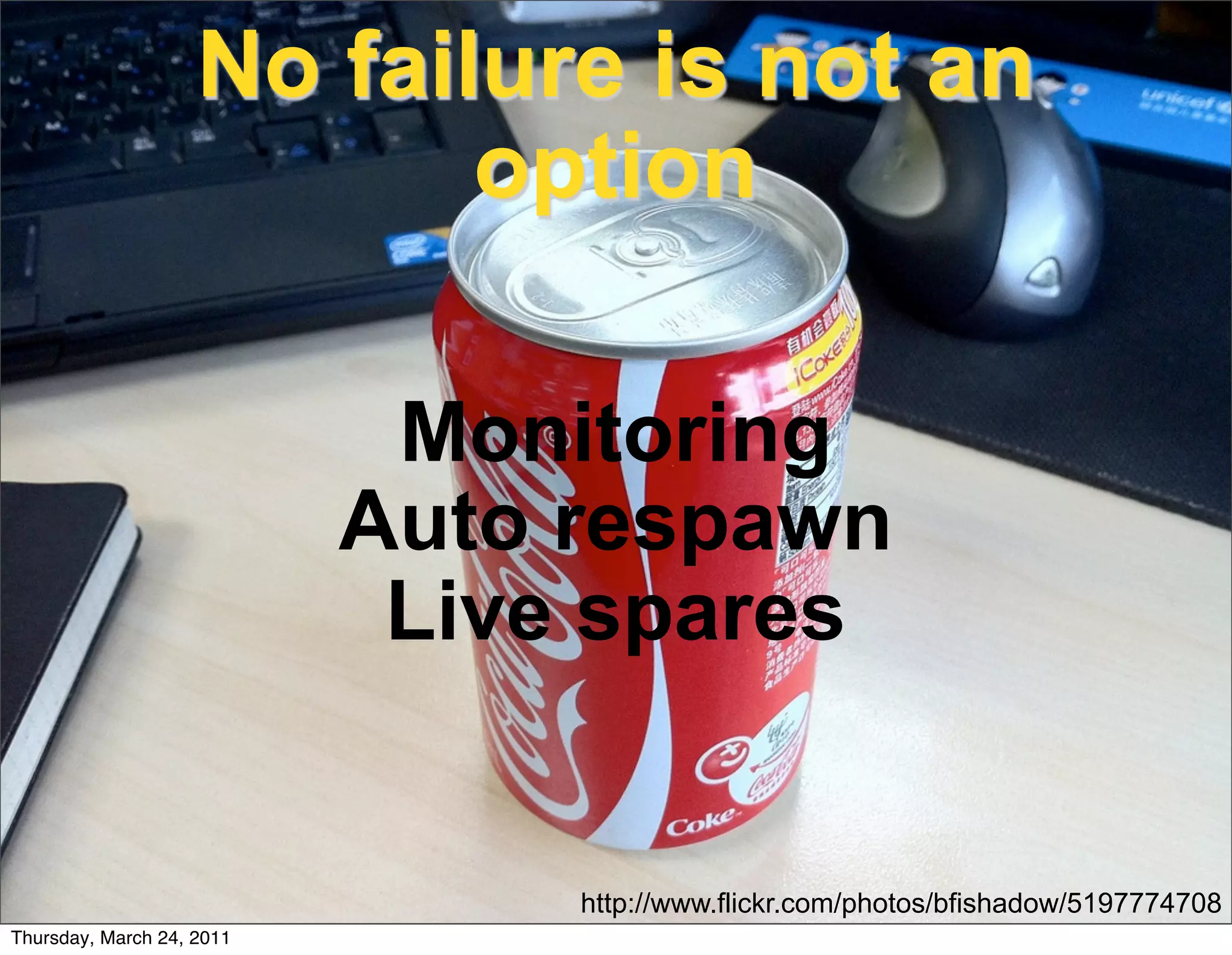 No failure is not an
                           option

                            Monitoring
                           Auto respawn
                            Live spares


                                http://www.flickr.com/photos/bfishadow/5197774708
Thursday, March 24, 2011
 