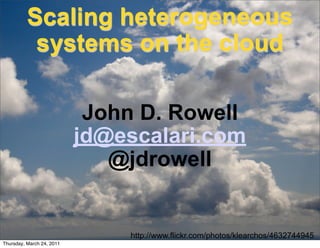 Scaling heterogeneous
           systems on the cloud

                            John D. Rowell
                           jd@escalari.com
                              @jdrowell


                               http://www.flickr.com/photos/klearchos/4632744945
Thursday, March 24, 2011
 