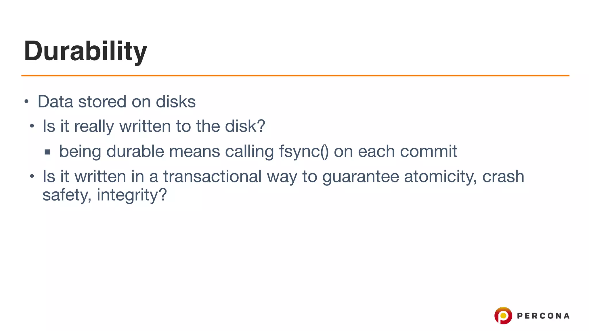 Durability
• Data stored on disks

• Is it really written to the disk?

▪ being durable means calling fsync() on each commit

• Is it written in a transactional way to guarantee atomicity, crash
safety, integrity?
 