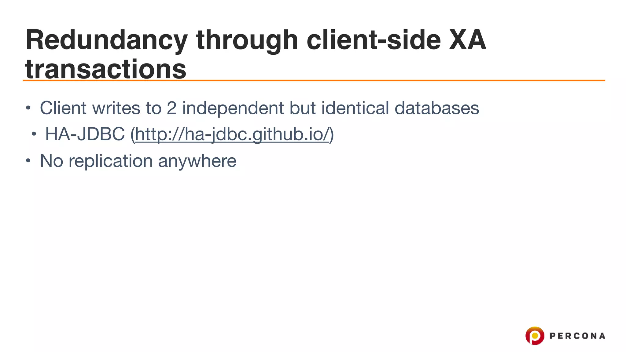 Redundancy through client-side XA
transactions
• Client writes to 2 independent but identical databases

• HA-JDBC (http://ha-jdbc.github.io/) 

• No replication anywhere
 