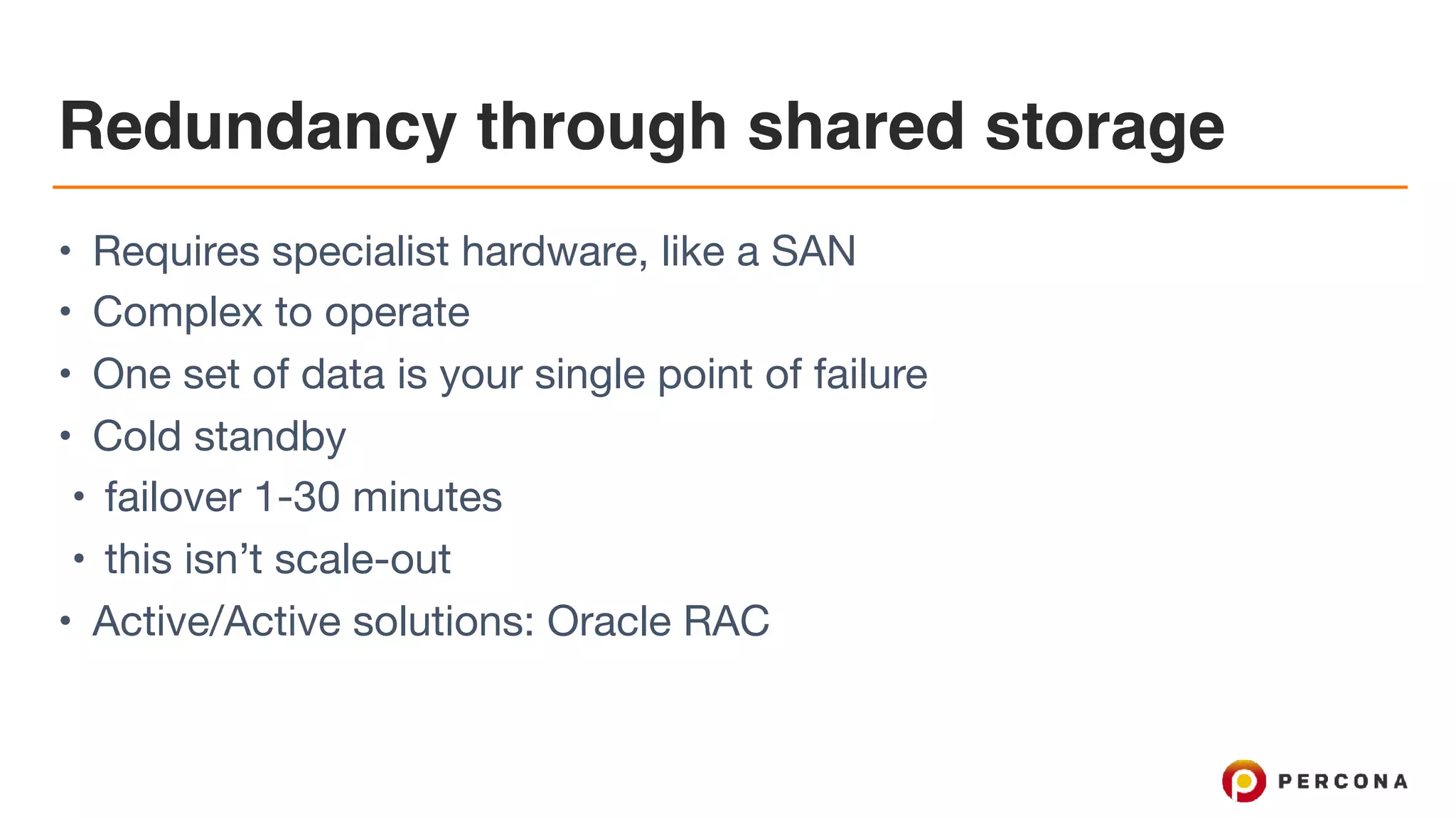 Redundancy through shared storage
• Requires specialist hardware, like a SAN

• Complex to operate

• One set of data is your single point of failure

• Cold standby

• failover 1-30 minutes

• this isn’t scale-out

• Active/Active solutions: Oracle RAC
 