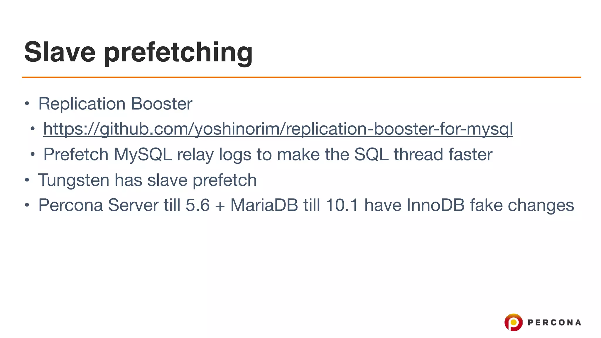 Slave prefetching
• Replication Booster

• https://github.com/yoshinorim/replication-booster-for-mysql

• Prefetch MySQL relay logs to make the SQL thread faster

• Tungsten has slave prefetch

• Percona Server till 5.6 + MariaDB till 10.1 have InnoDB fake changes
 