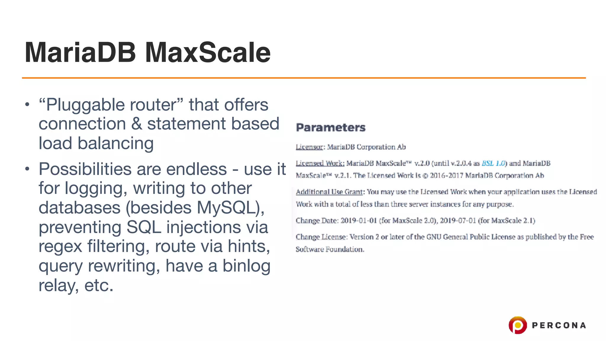 MariaDB MaxScale
• “Pluggable router” that offers
connection & statement based
load balancing

• Possibilities are endless - use it
for logging, writing to other
databases (besides MySQL),
preventing SQL injections via
regex filtering, route via hints,
query rewriting, have a binlog
relay, etc.
 