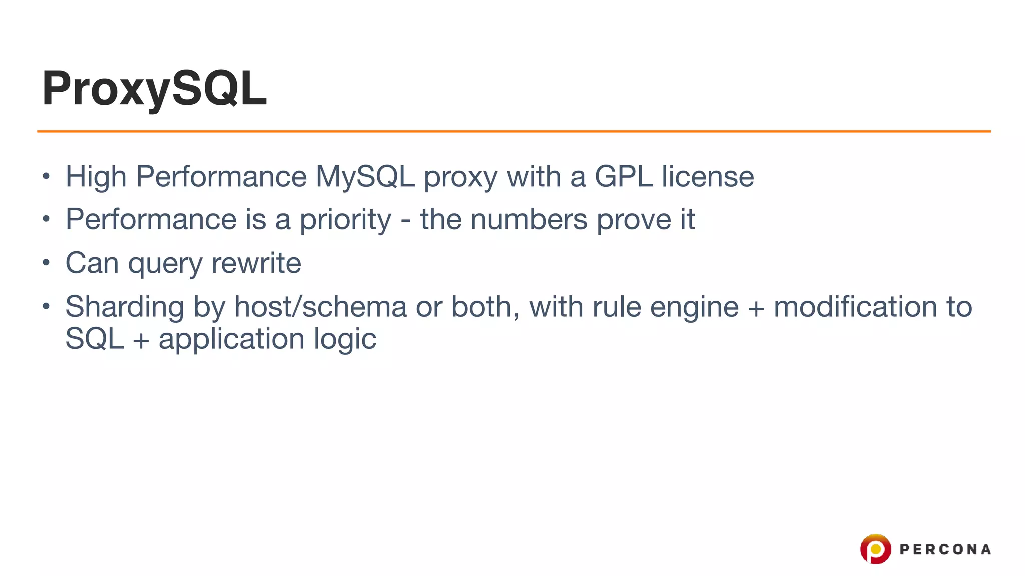 ProxySQL
• High Performance MySQL proxy with a GPL license

• Performance is a priority - the numbers prove it

• Can query rewrite

• Sharding by host/schema or both, with rule engine + modification to
SQL + application logic
 