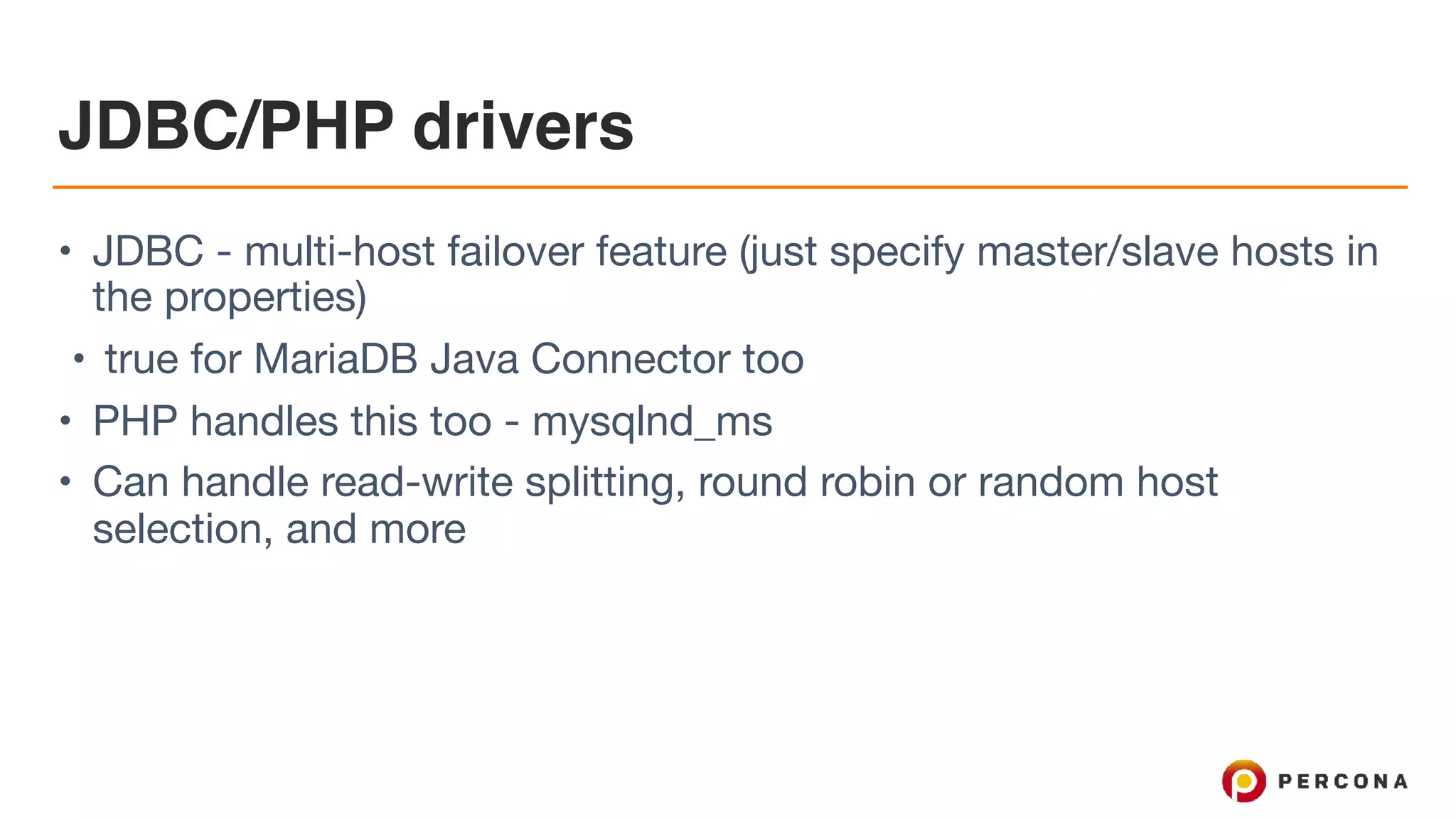 JDBC/PHP drivers
• JDBC - multi-host failover feature (just specify master/slave hosts in
the properties)

• true for MariaDB Java Connector too

• PHP handles this too - mysqlnd_ms

• Can handle read-write splitting, round robin or random host
selection, and more
 