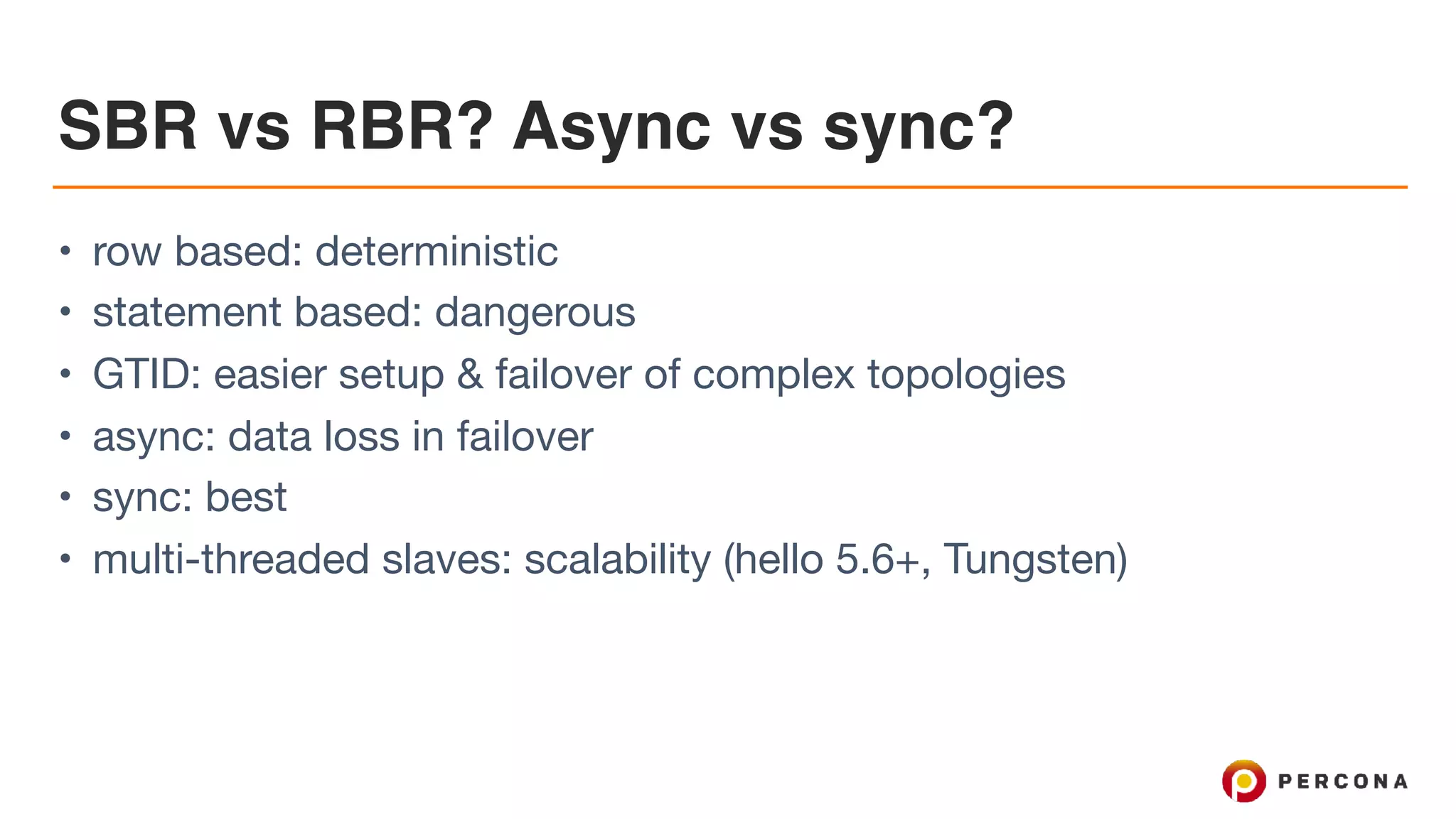 SBR vs RBR? Async vs sync?
• row based: deterministic

• statement based: dangerous

• GTID: easier setup & failover of complex topologies

• async: data loss in failover

• sync: best

• multi-threaded slaves: scalability (hello 5.6+, Tungsten)
 