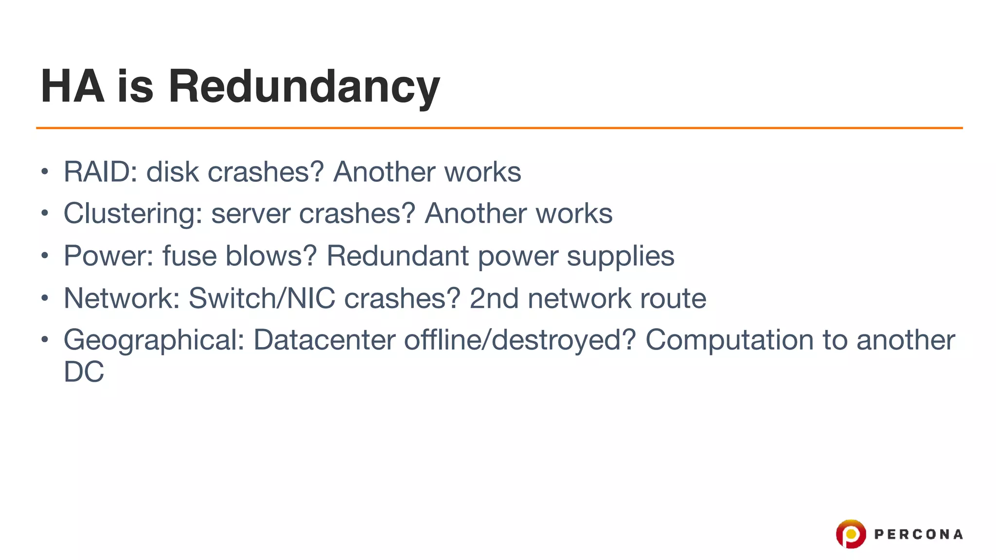 HA is Redundancy
• RAID: disk crashes? Another works

• Clustering: server crashes? Another works

• Power: fuse blows? Redundant power supplies

• Network: Switch/NIC crashes? 2nd network route

• Geographical: Datacenter offline/destroyed? Computation to another
DC
 