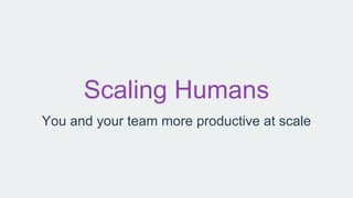 Scaling Humans
You and your team more productive at scale
 