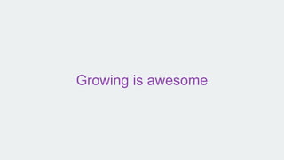 Growing is awesome
 