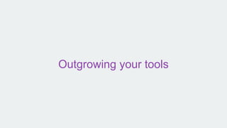Outgrowing your tools
 